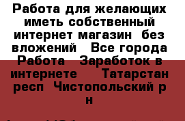  Работа для желающих иметь собственный интернет магазин, без вложений - Все города Работа » Заработок в интернете   . Татарстан респ.,Чистопольский р-н
